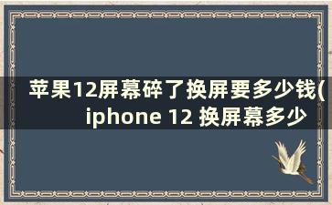 苹果12屏幕碎了换屏要多少钱(iphone 12 换屏幕多少钱)